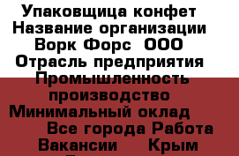 Упаковщица конфет › Название организации ­ Ворк Форс, ООО › Отрасль предприятия ­ Промышленность, производство › Минимальный оклад ­ 30 000 - Все города Работа » Вакансии   . Крым,Бахчисарай